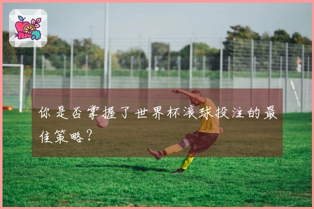 你是否掌握了世界杯滚球投注的最佳策略？