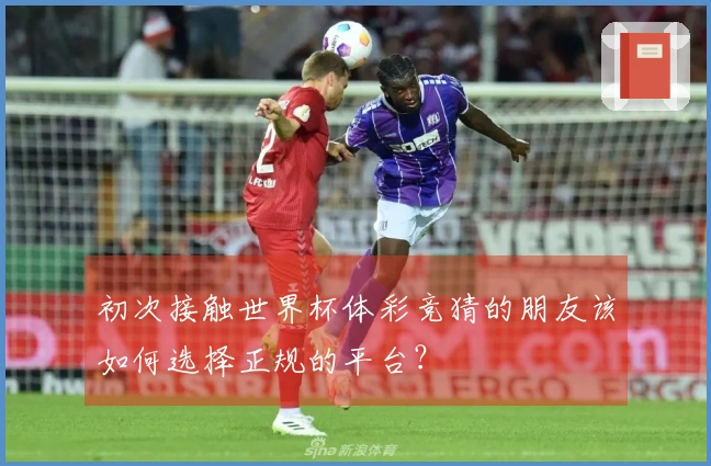 初次接触世界杯体彩竞猜的朋友该如何选择正规的平台？