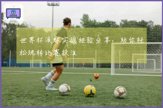 世界杯滚球实战经验分享，助你轻松玩转比赛投注