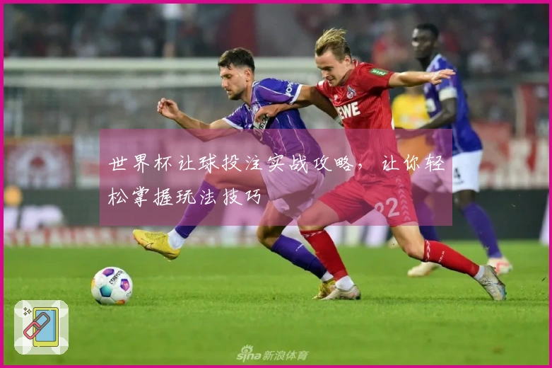 世界杯让球投注实战攻略，让你轻松掌握玩法技巧