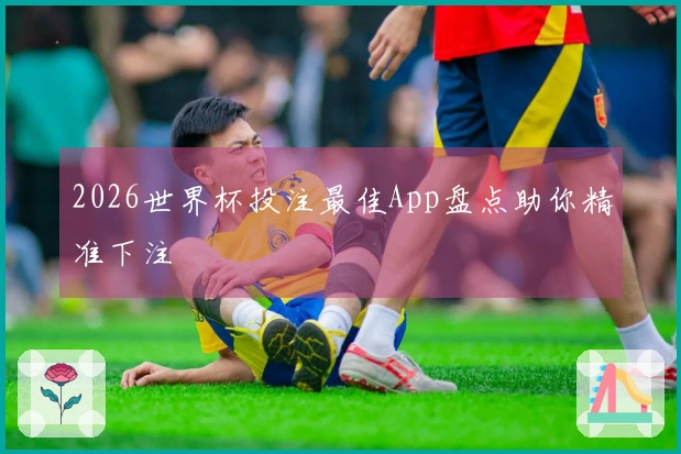 2026世界杯投注最佳App盘点助你精准下注
