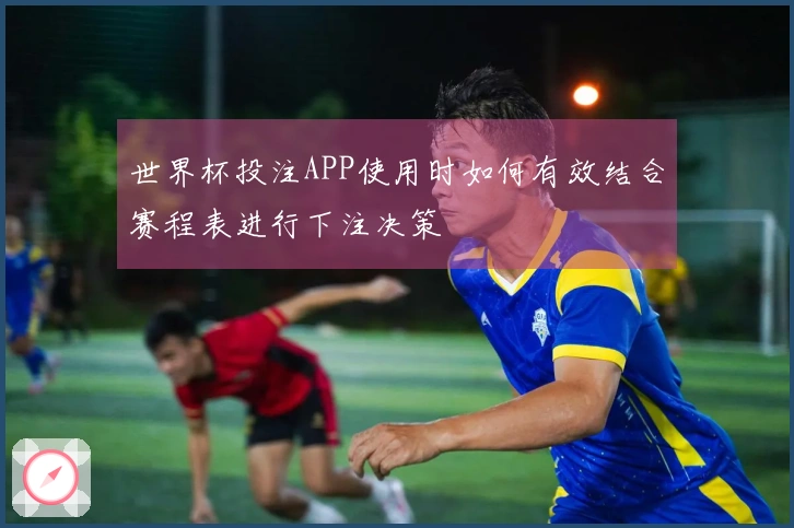 世界杯投注APP使用时如何有效结合赛程表进行下注决策