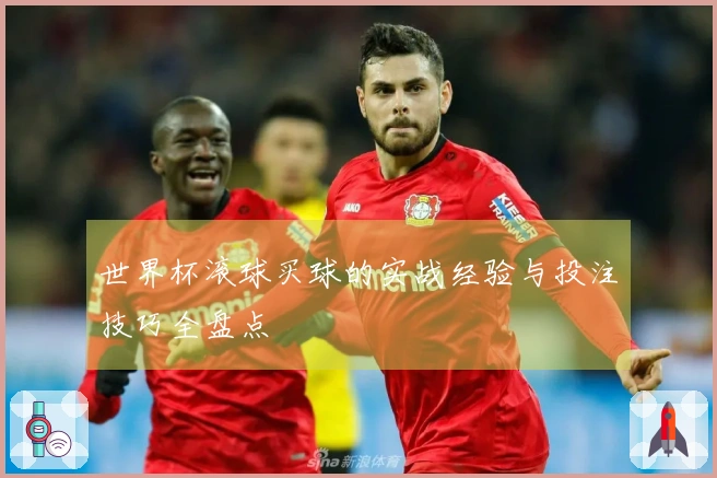 世界杯滚球买球的实战经验与投注技巧全盘点