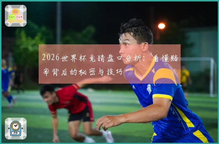 2026世界杯竞猜盘口分析：看懂赔率背后的秘密与技巧