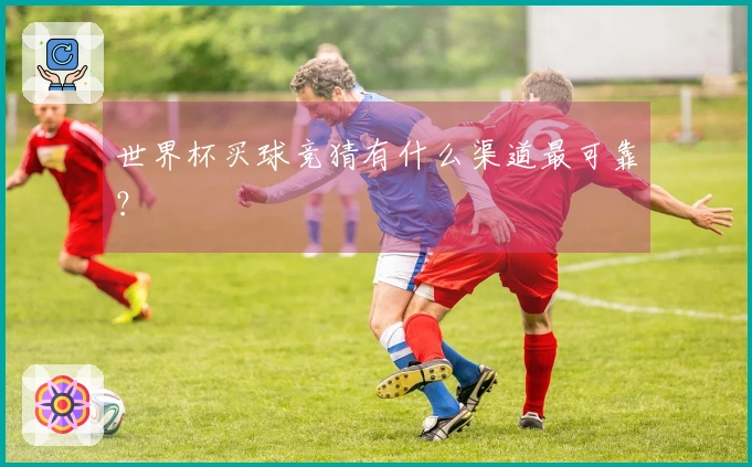 世界杯买球竞猜有什么渠道最可靠？
