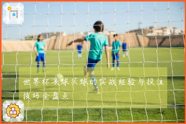 世界杯滚球买球的实战经验与投注技巧全盘点