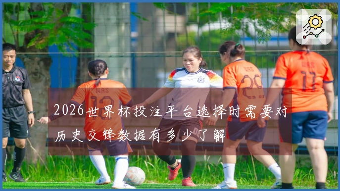 2026世界杯投注平台选择时需要对历史交锋数据有多少了解