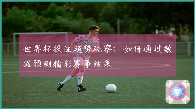 世界杯投注趋势观察：如何通过数据预测精彩赛事结果