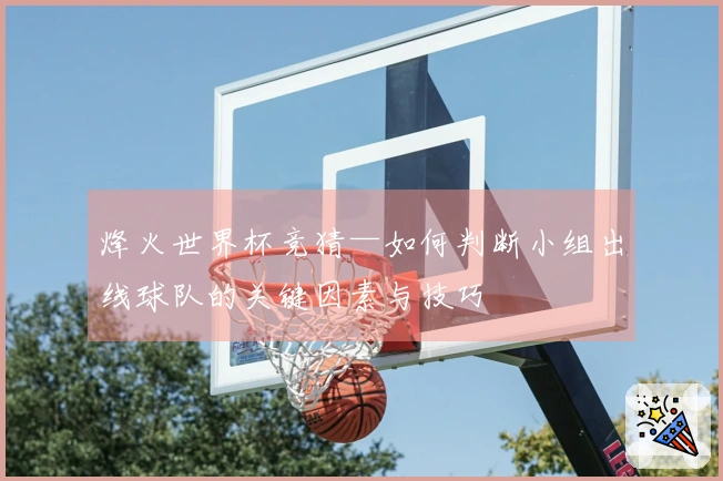 烽火世界杯竞猜—如何判断小组出线球队的关键因素与技巧