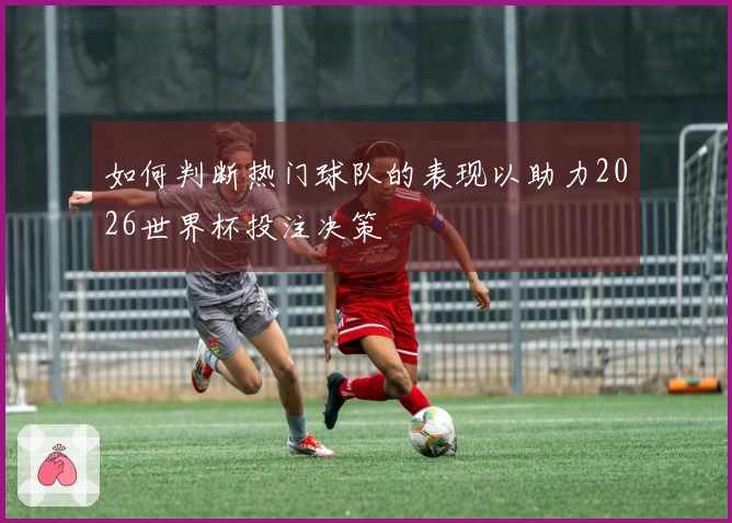 如何判断热门球队的表现以助力2026世界杯投注决策