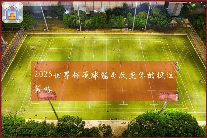 2026世界杯滚球能否改变你的投注策略