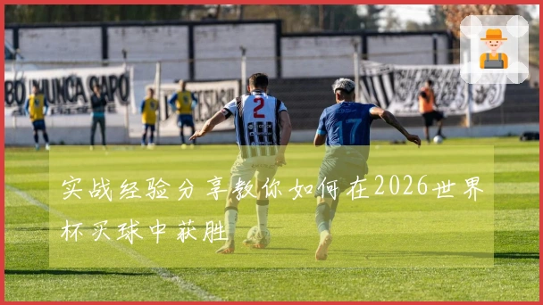 实战经验分享教你如何在2026世界杯买球中获胜