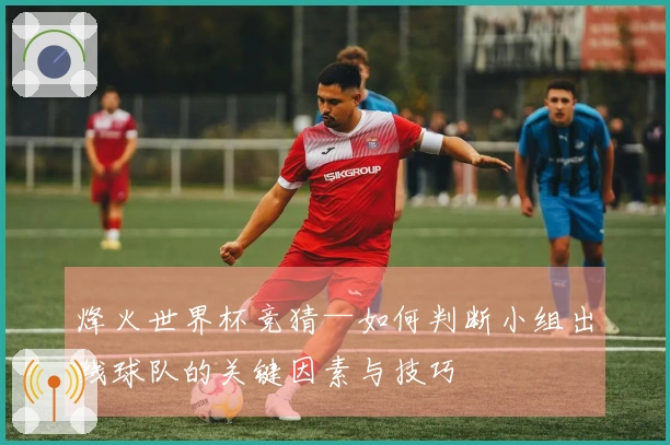 烽火世界杯竞猜—如何判断小组出线球队的关键因素与技巧