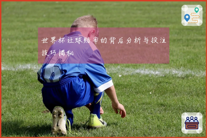世界杯让球赔率的背后分析与投注技巧揭秘
