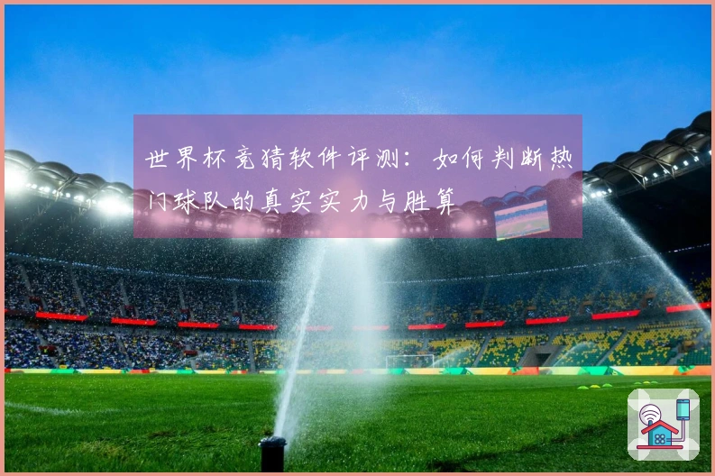 世界杯竞猜软件评测：如何判断热门球队的真实实力与胜算