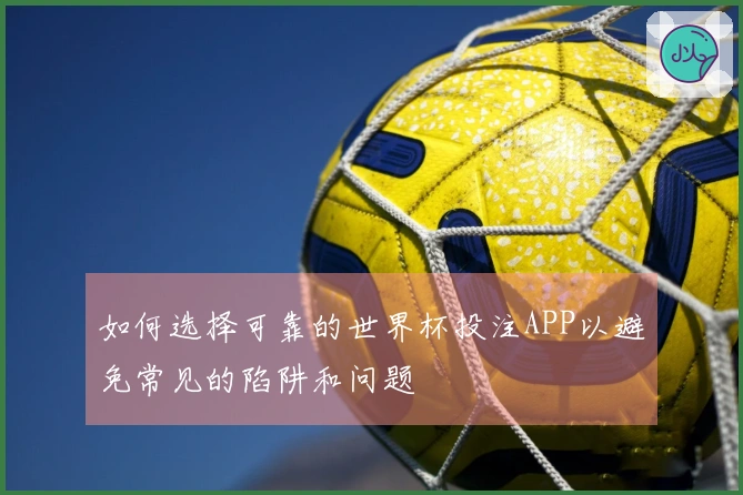 如何选择可靠的世界杯投注APP以避免常见的陷阱和问题