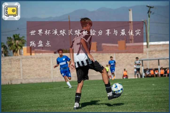 世界杯滚球买球经验分享与最佳实践盘点