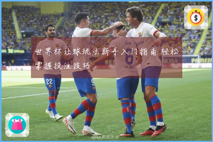 世界杯让球玩法新手入门指南 轻松掌握投注技巧