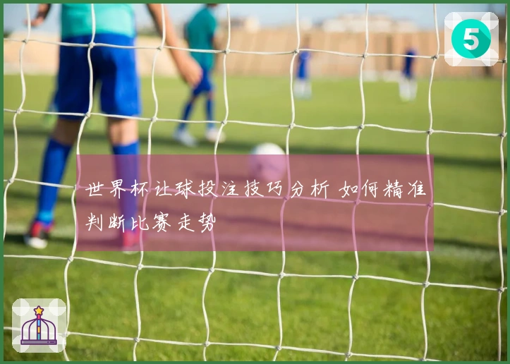 世界杯让球投注技巧分析 如何精准判断比赛走势
