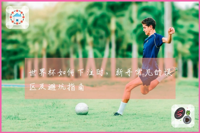 世界杯如何下注时，新手常见的误区及避坑指南
