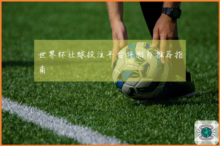 世界杯让球投注平台评测与推荐指南