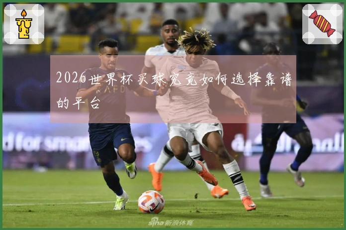2026世界杯买球究竟如何选择靠谱的平台