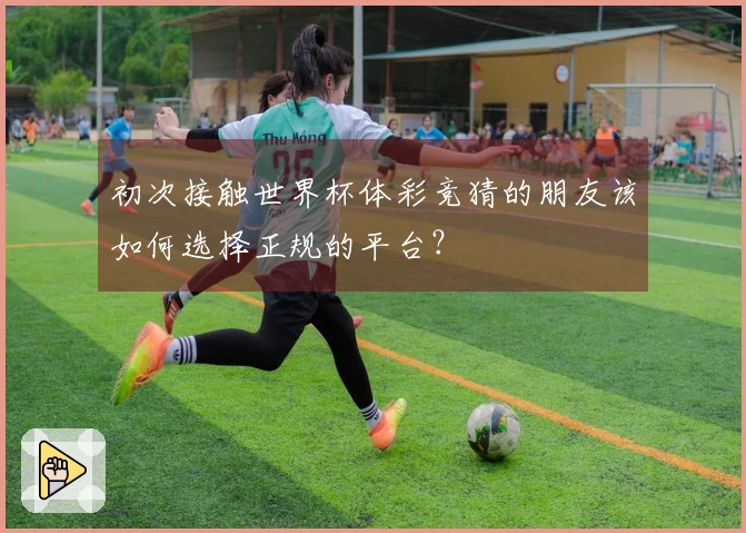 初次接触世界杯体彩竞猜的朋友该如何选择正规的平台？