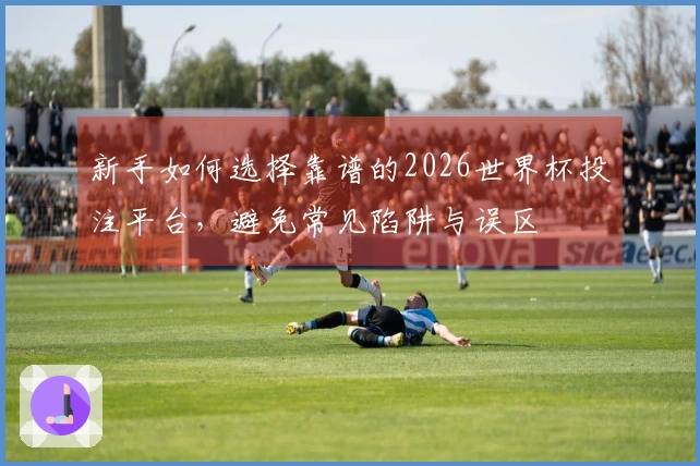 新手如何选择靠谱的2026世界杯投注平台，避免常见陷阱与误区