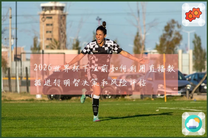 2026世界杯下注前如何利用直播数据进行明智决策和风险评估