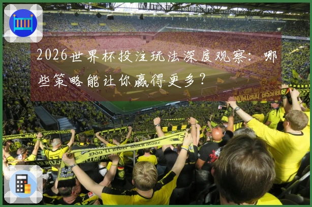 2026世界杯投注玩法深度观察：哪些策略能让你赢得更多？