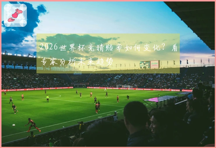 2026世界杯竞猜赔率如何变化？看专家分析未来趋势