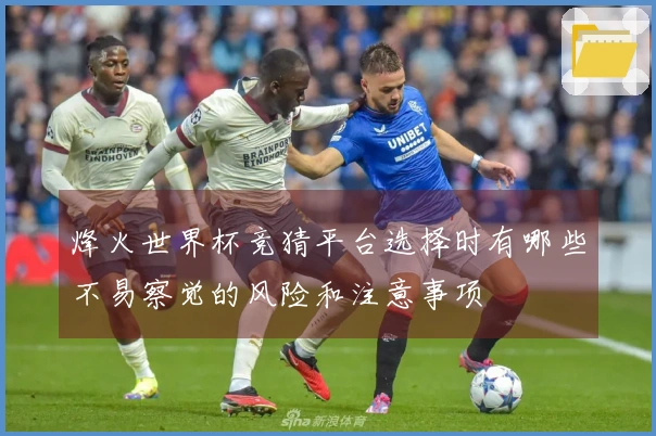 烽火世界杯竞猜平台选择时有哪些不易察觉的风险和注意事项