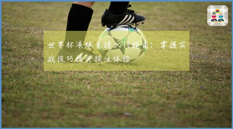 世界杯滚球竞猜入门指南：掌握实战技巧提升投注体验