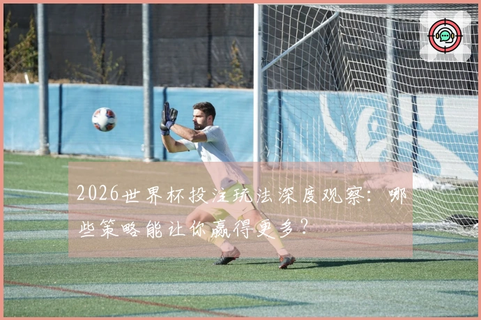 2026世界杯投注玩法深度观察：哪些策略能让你赢得更多？