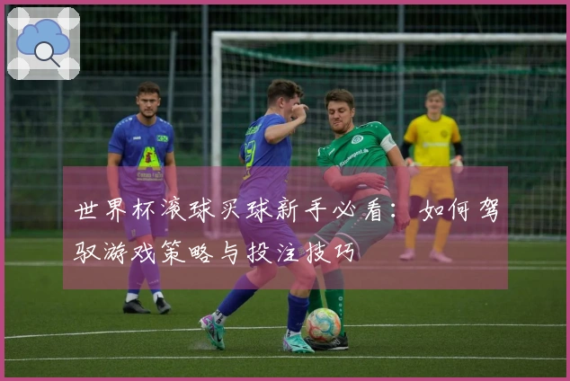 世界杯滚球买球新手必看：如何驾驭游戏策略与投注技巧