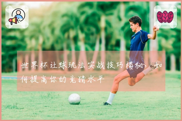 世界杯让球玩法实战技巧揭秘，如何提高你的竞猜水平