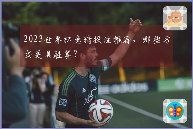 2023世界杯竞猜投注推荐，哪些方式更具胜算？