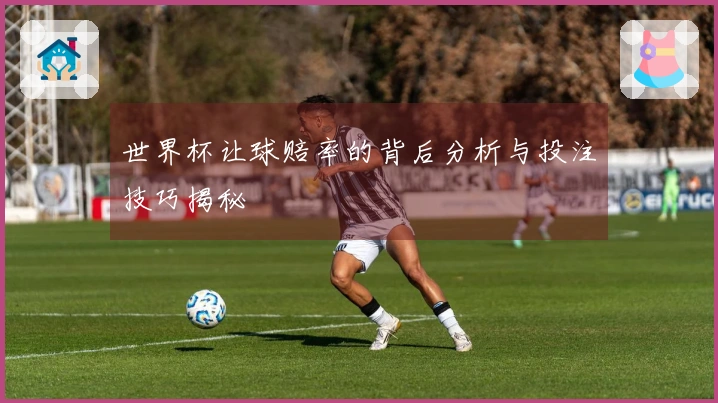 世界杯让球赔率的背后分析与投注技巧揭秘