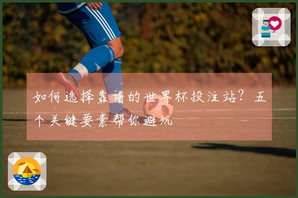 如何选择靠谱的世界杯投注站？五个关键要素帮你避坑