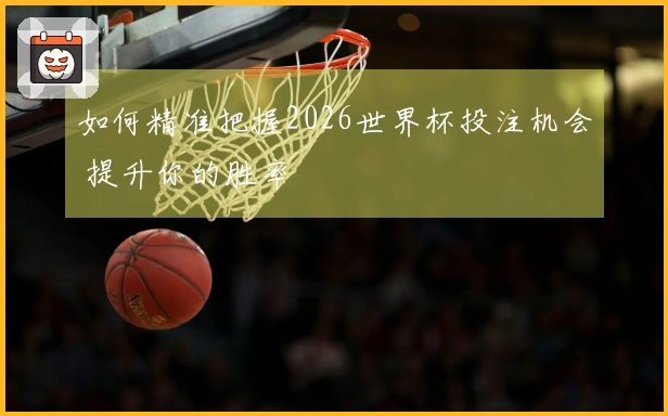 如何精准把握2026世界杯投注机会 提升你的胜率