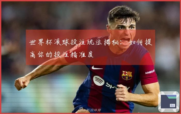 世界杯滚球投注玩法揭秘：如何提高你的投注精准度