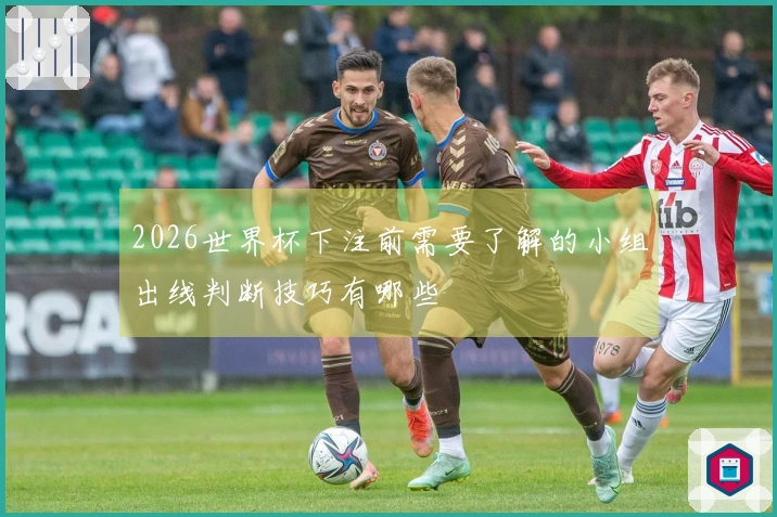 2026世界杯下注前需要了解的小组出线判断技巧有哪些