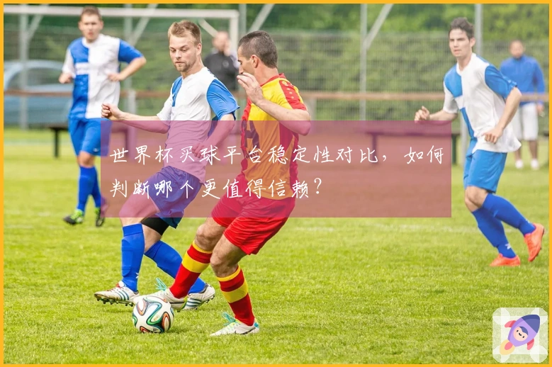 世界杯买球平台稳定性对比，如何判断哪个更值得信赖？