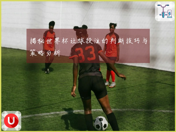 揭秘世界杯让球投注的判断技巧与策略分析