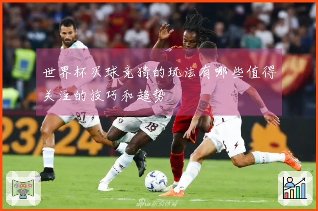 世界杯买球竞猜的玩法有哪些值得关注的技巧和趋势