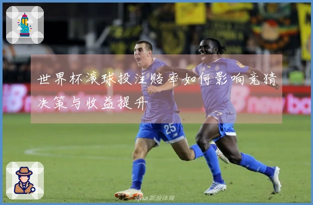 世界杯滚球投注赔率如何影响竞猜决策与收益提升