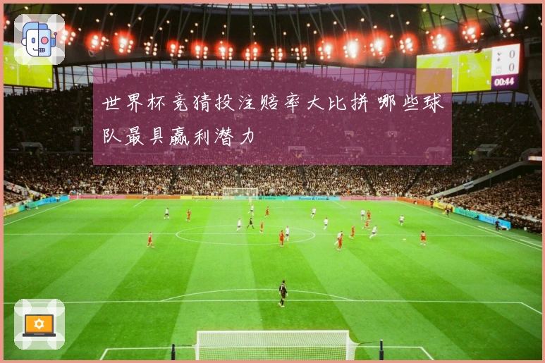 世界杯竞猜投注赔率大比拼 哪些球队最具赢利潜力