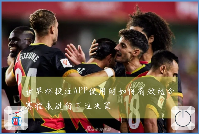 世界杯投注APP使用时如何有效结合赛程表进行下注决策