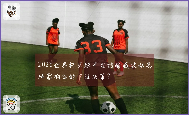 2026世界杯买球平台的输赢波动怎样影响你的下注决策？