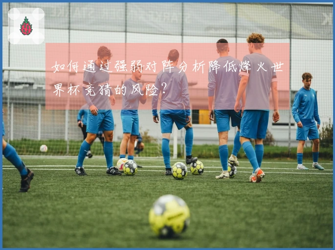 如何通过强弱对阵分析降低烽火世界杯竞猜的风险？
